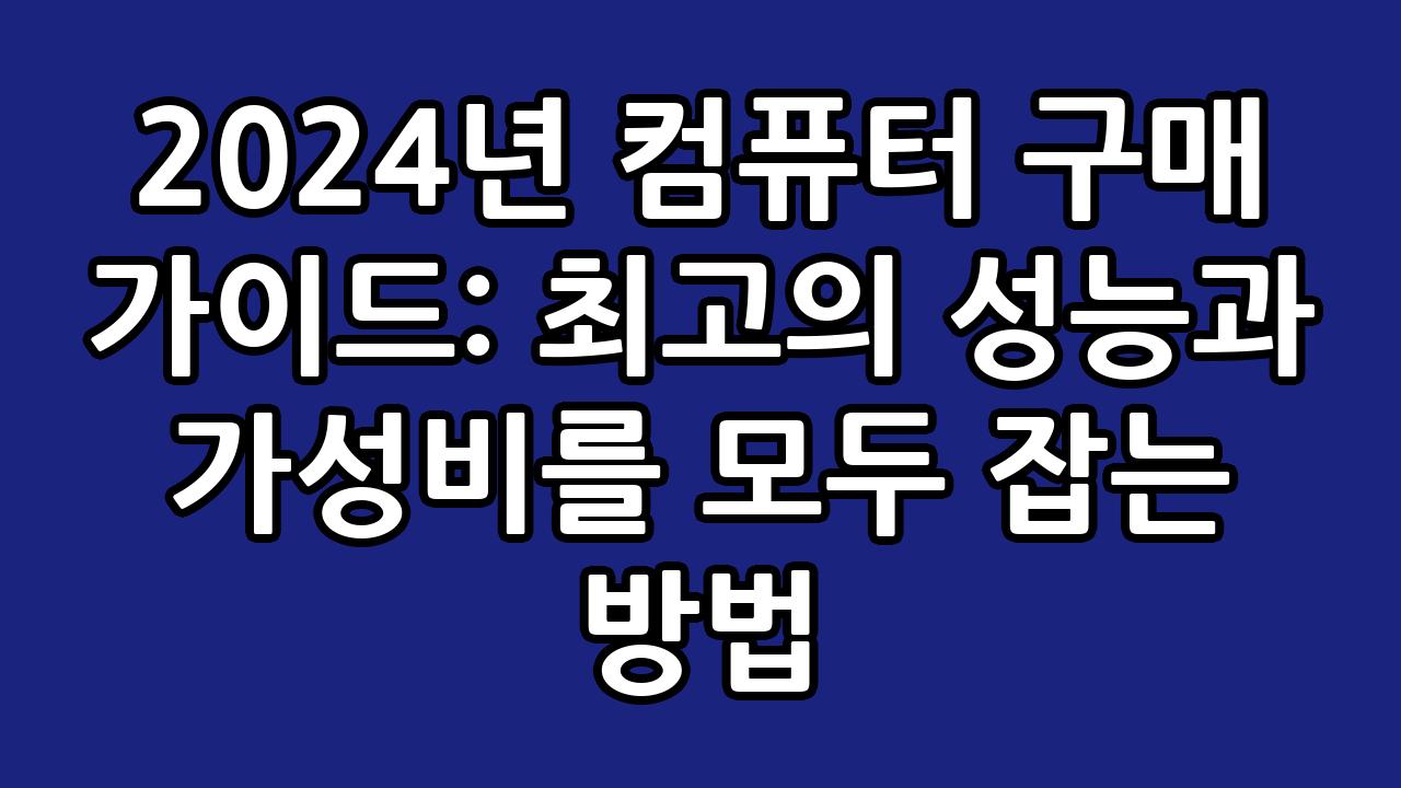 2024년 컴퓨터 구매 가이드: 최고의 성능과 가성비를 모두 잡는 방법 5