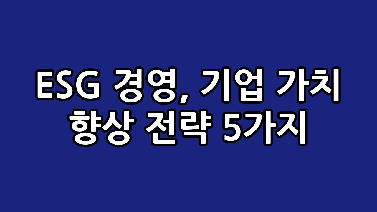 ESG 경영, 기업 가치 향상 전략 5가지 5