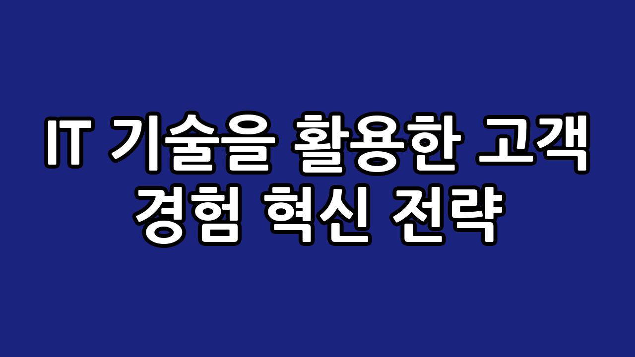IT 기술을 활용한 고객 경험 혁신 전략 10