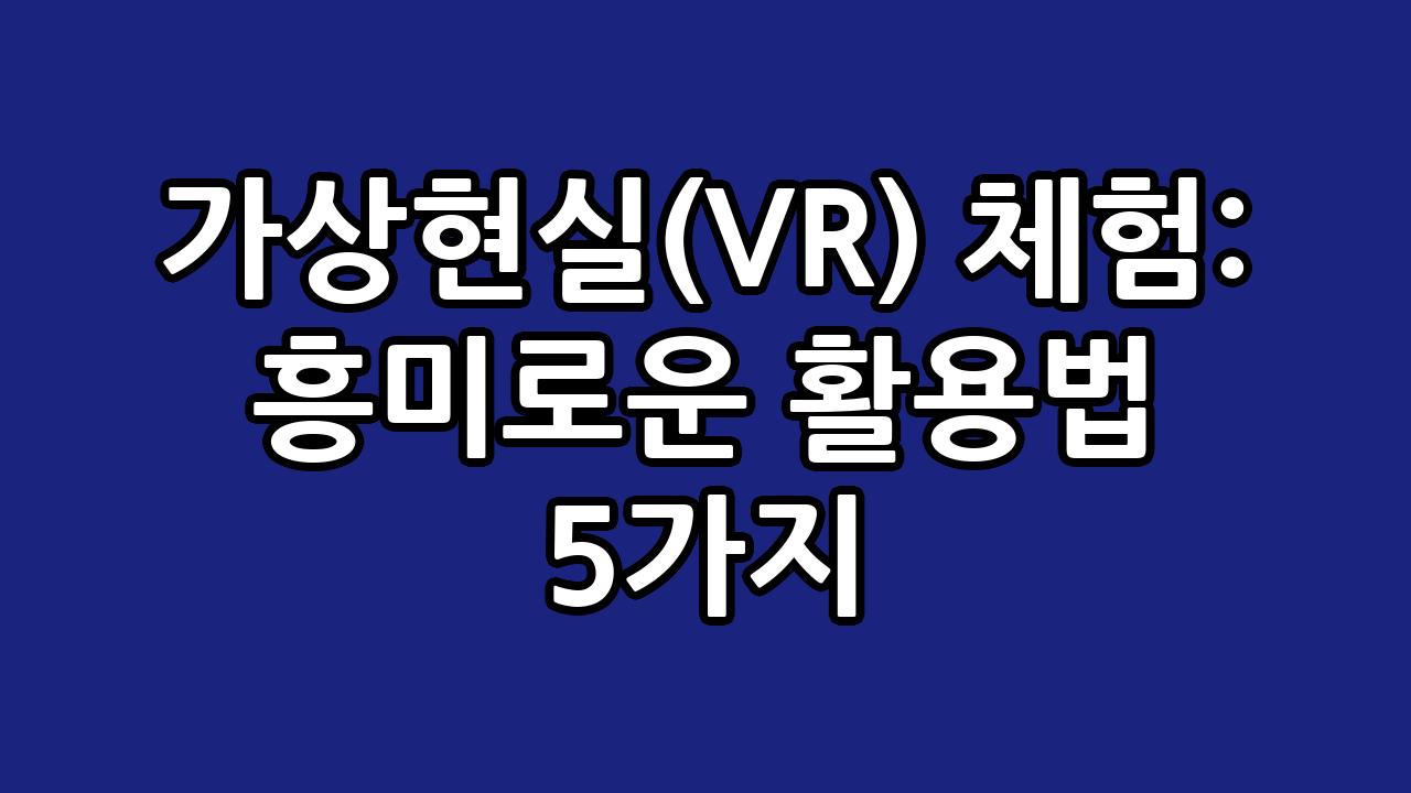 가상현실(VR) 체험: 흥미로운 활용법 5가지 3