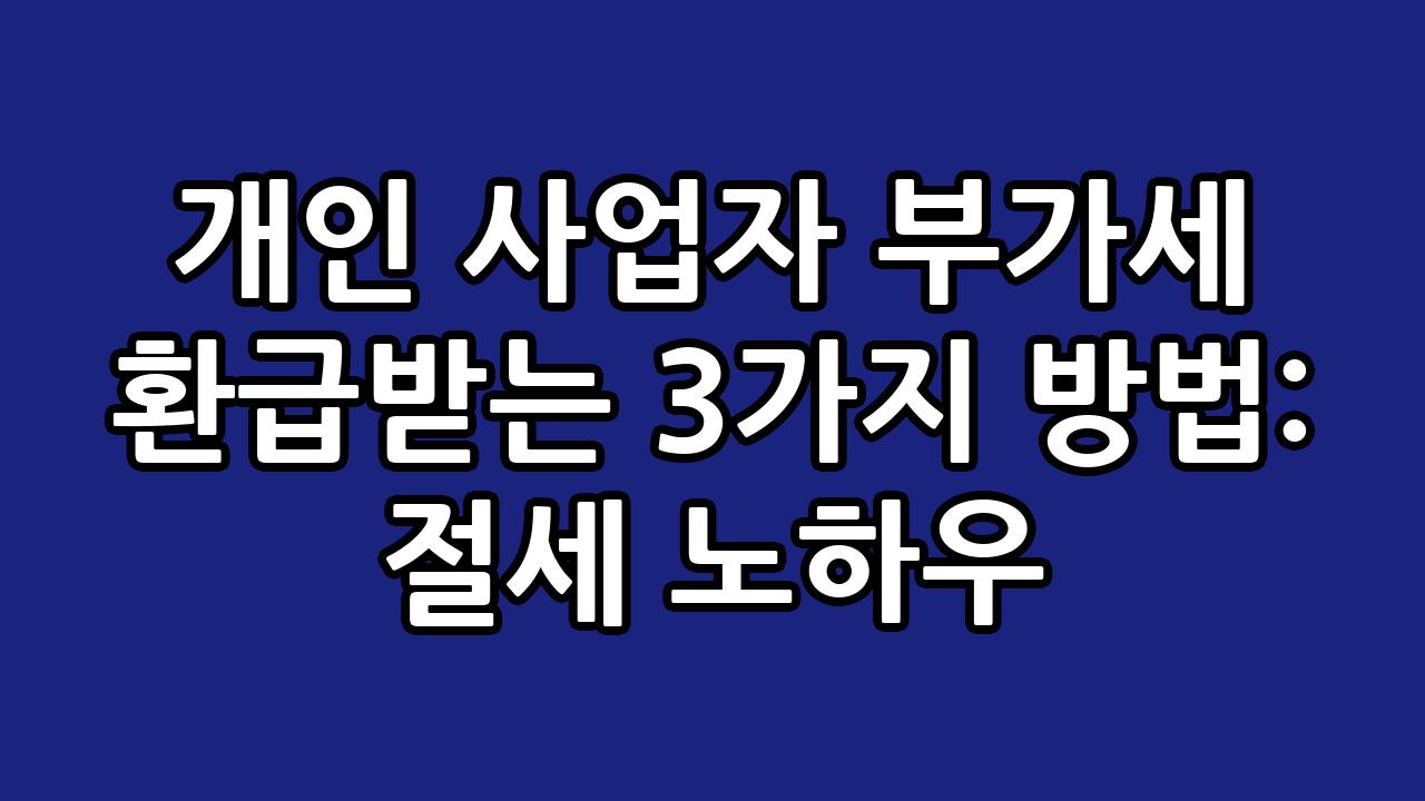 개인 사업자 부가세 환급받는 3가지 방법: 절세 노하우 8