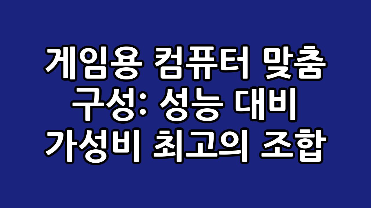 게임용 컴퓨터 맞춤 구성: 성능 대비 가성비 최고의 조합 4