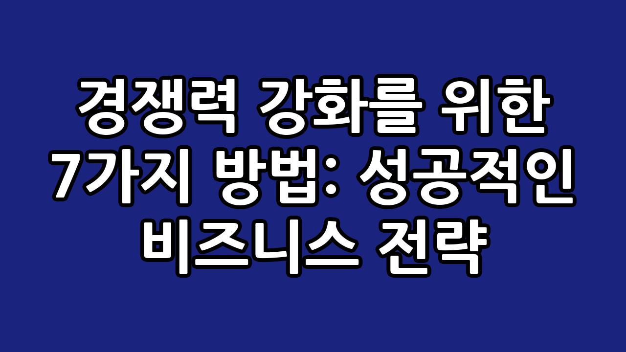 경쟁력 강화를 위한 7가지 방법: 성공적인 비즈니스 전략 3