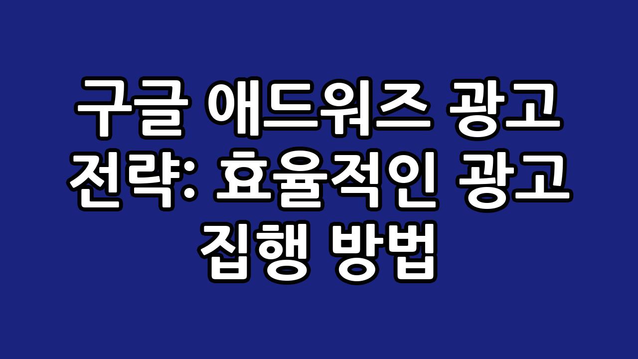 구글 애드워즈 광고 전략: 효율적인 광고 집행 방법 1
