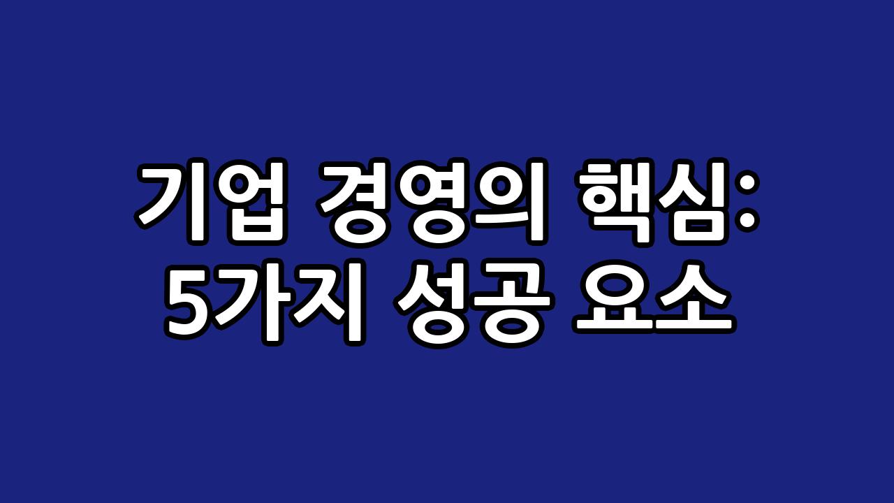 기업 경영의 핵심: 5가지 성공 요소 7