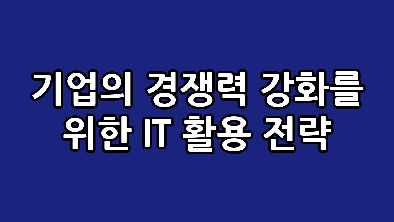 기업의 경쟁력 강화를 위한 IT 활용 전략 7