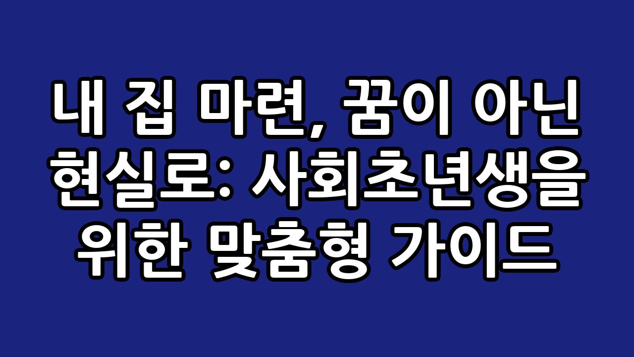 내 집 마련, 꿈이 아닌 현실로: 사회초년생을 위한 맞춤형 가이드 5