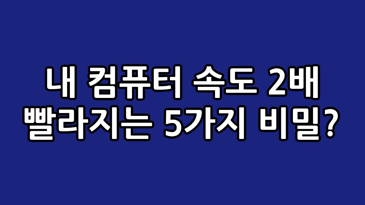 내 컴퓨터 속도 2배 빨라지는 5가지 비밀? 4