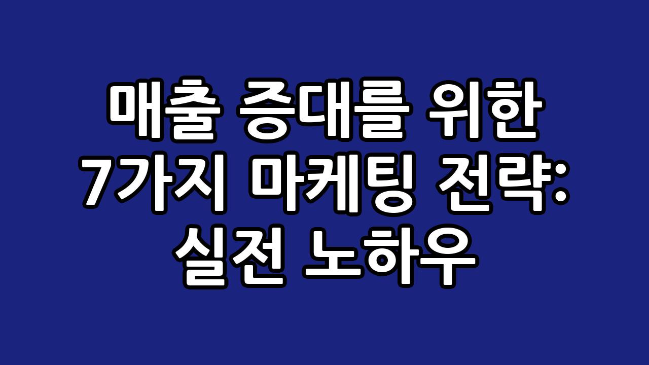 매출 증대를 위한 7가지 마케팅 전략: 실전 노하우 10