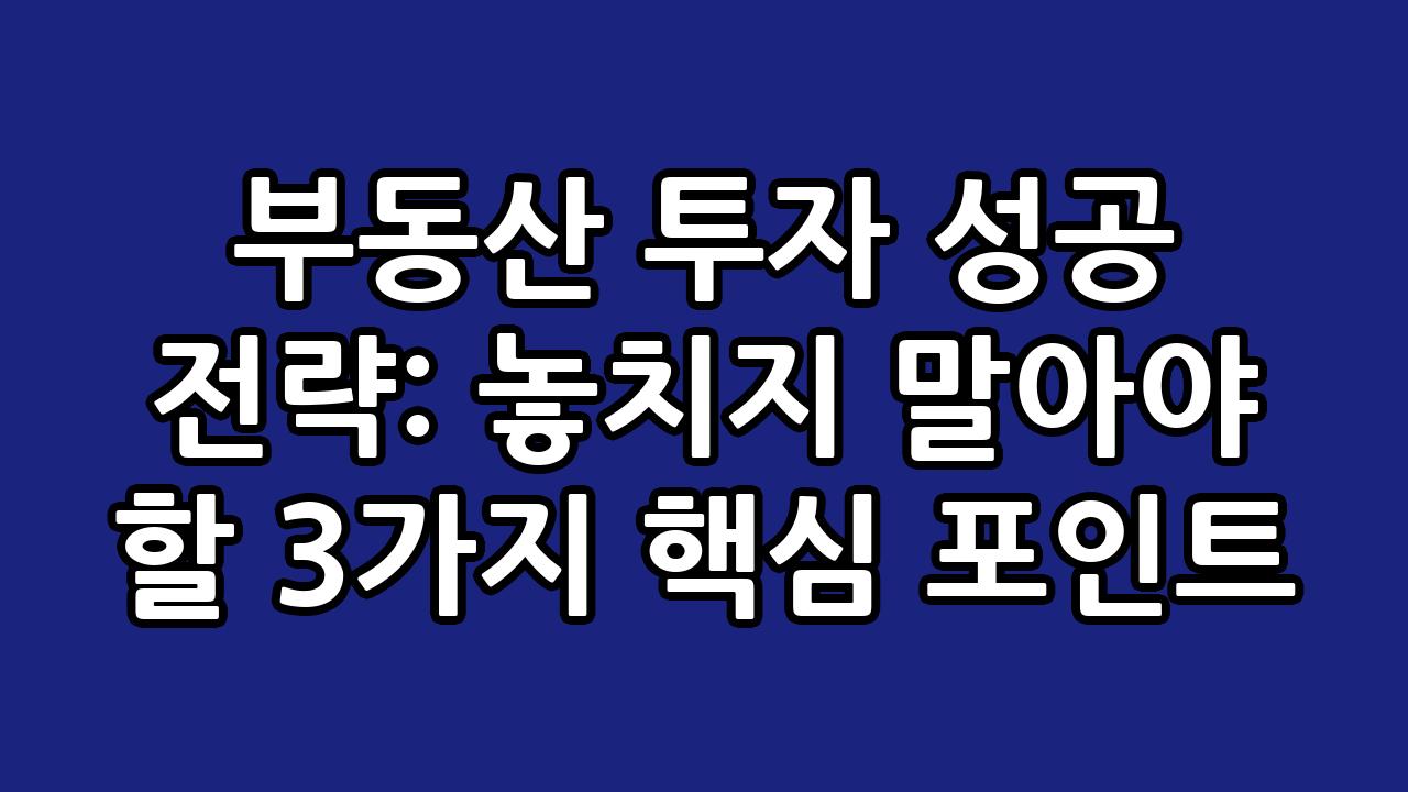 부동산 투자 성공 전략: 놓치지 말아야 할 3가지 핵심 포인트 1