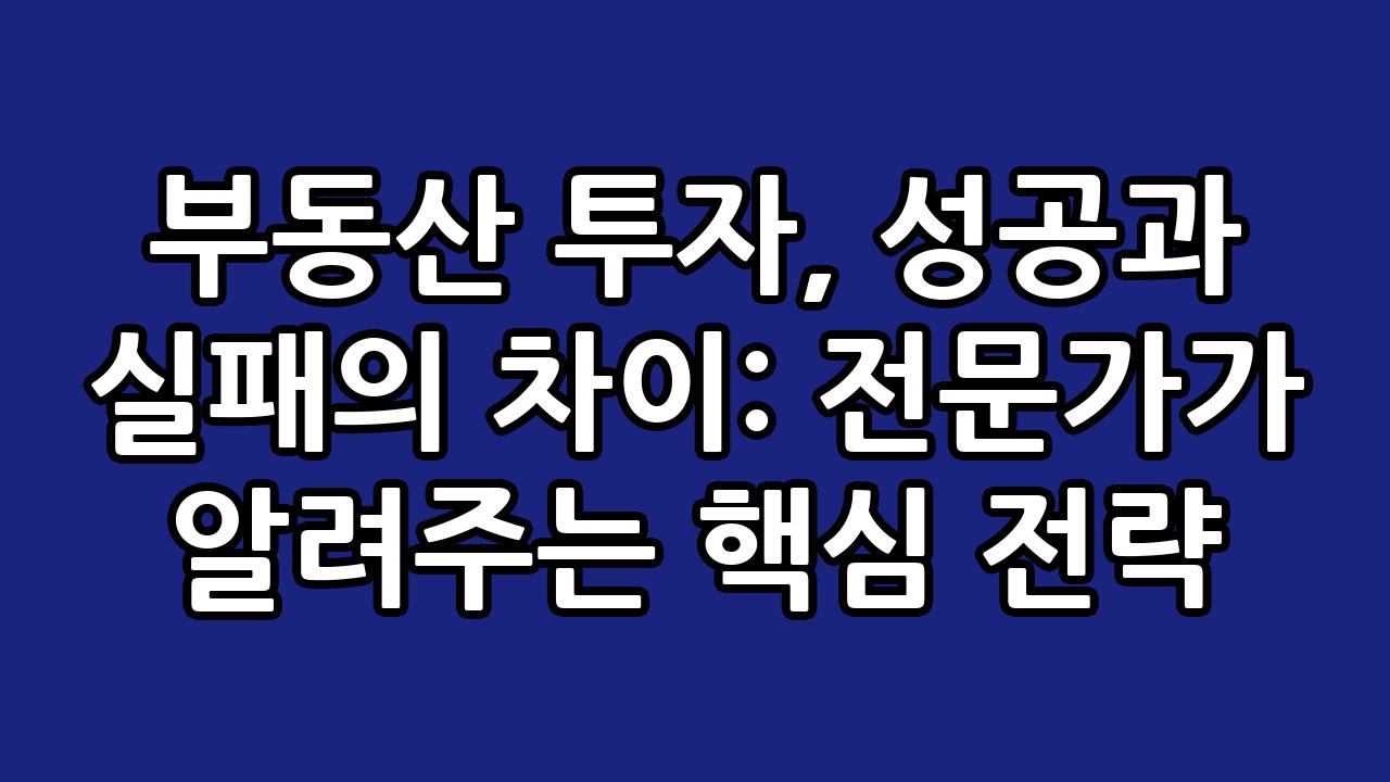 부동산 투자, 성공과 실패의 차이: 전문가가 알려주는 핵심 전략 6