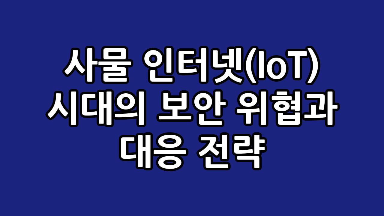 사물 인터넷(IoT) 시대의 보안 위협과 대응 전략 7