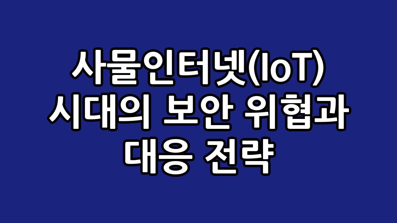 사물인터넷(IoT) 시대의 보안 위협과 대응 전략 9