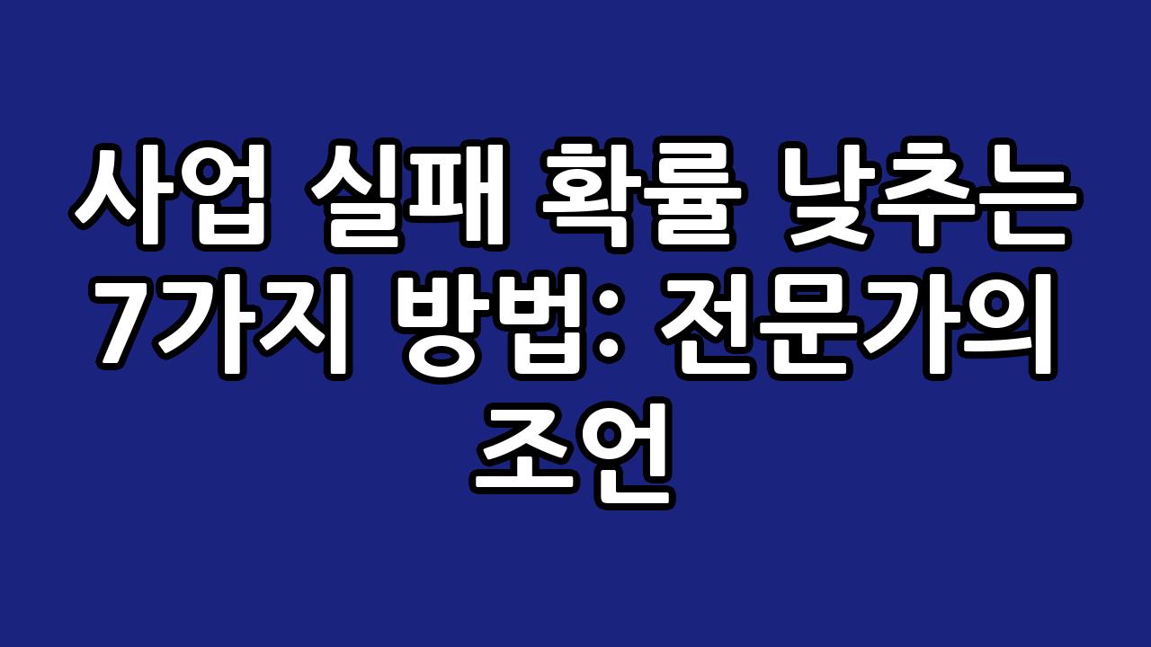 사업 실패 확률 낮추는 7가지 방법: 전문가의 조언 7