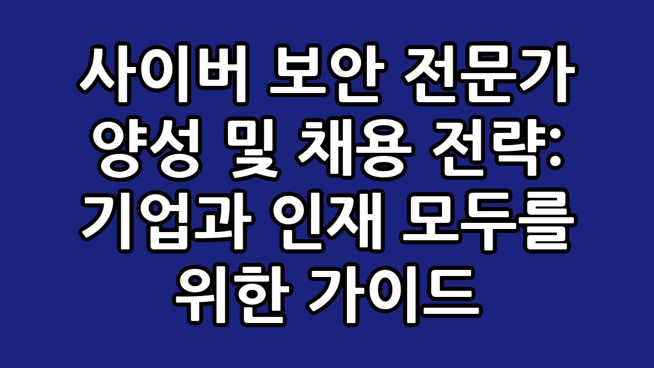 사이버 보안 전문가 양성 및 채용 전략: 기업과 인재 모두를 위한 가이드 3