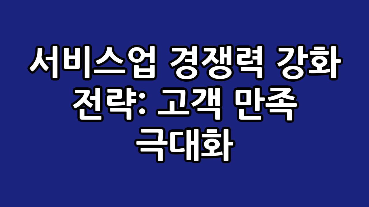 서비스업 경쟁력 강화 전략: 고객 만족 극대화 6