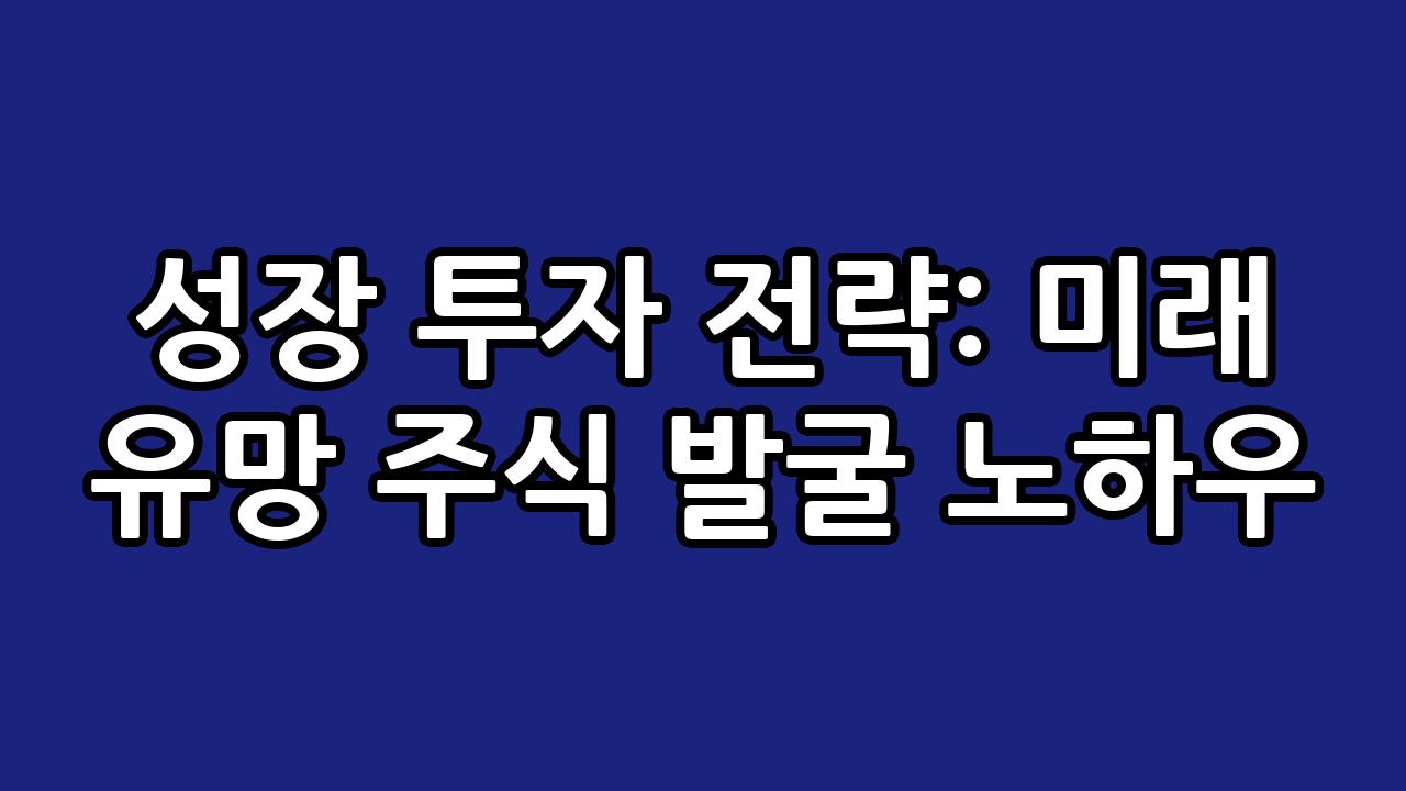 성장 투자 전략: 미래 유망 주식 발굴 노하우 1