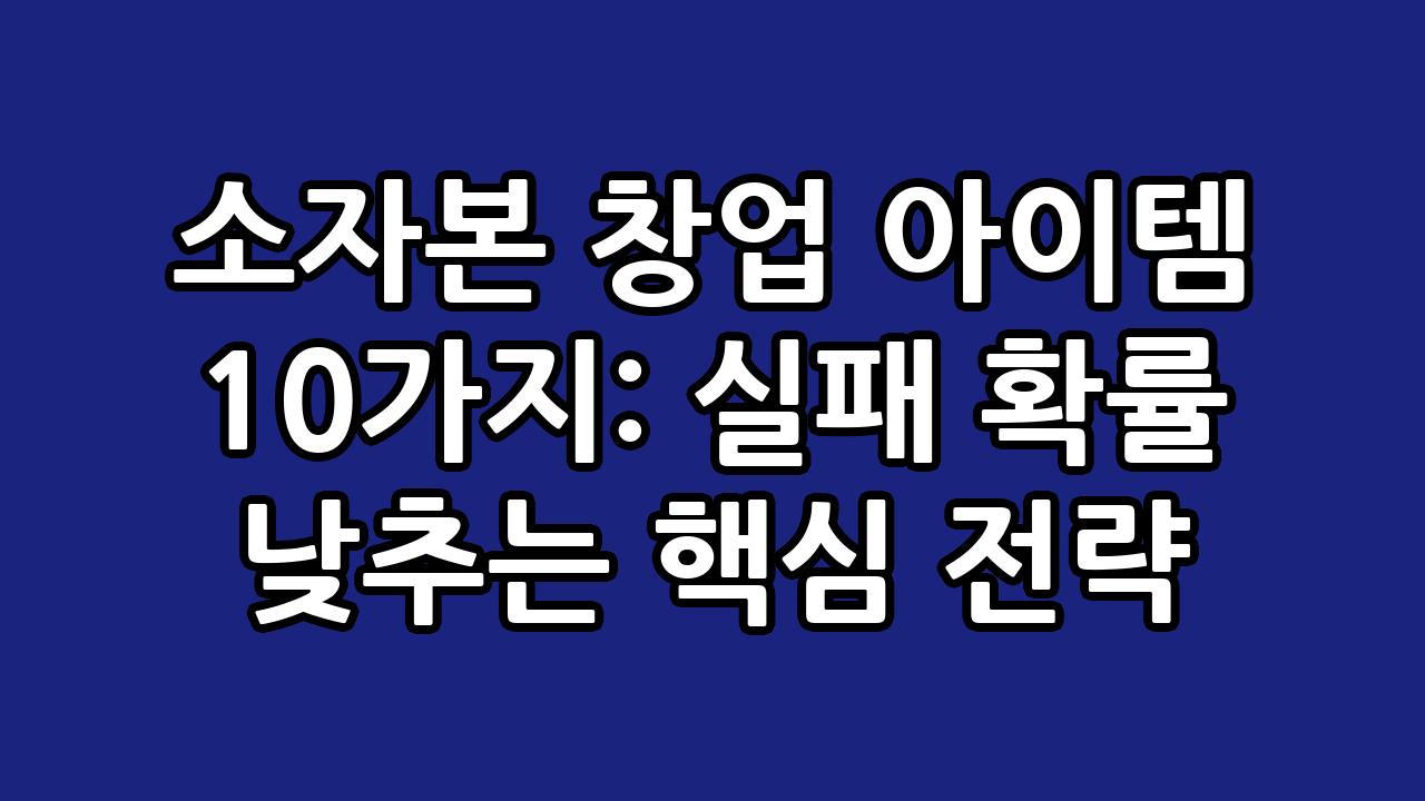 소자본 창업 아이템 10가지: 실패 확률 낮추는 핵심 전략 1