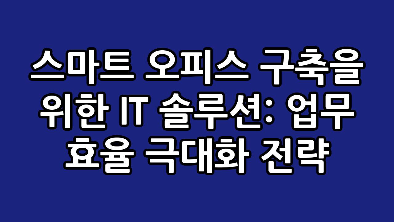 스마트 오피스 구축을 위한 IT 솔루션: 업무 효율 극대화 전략 9