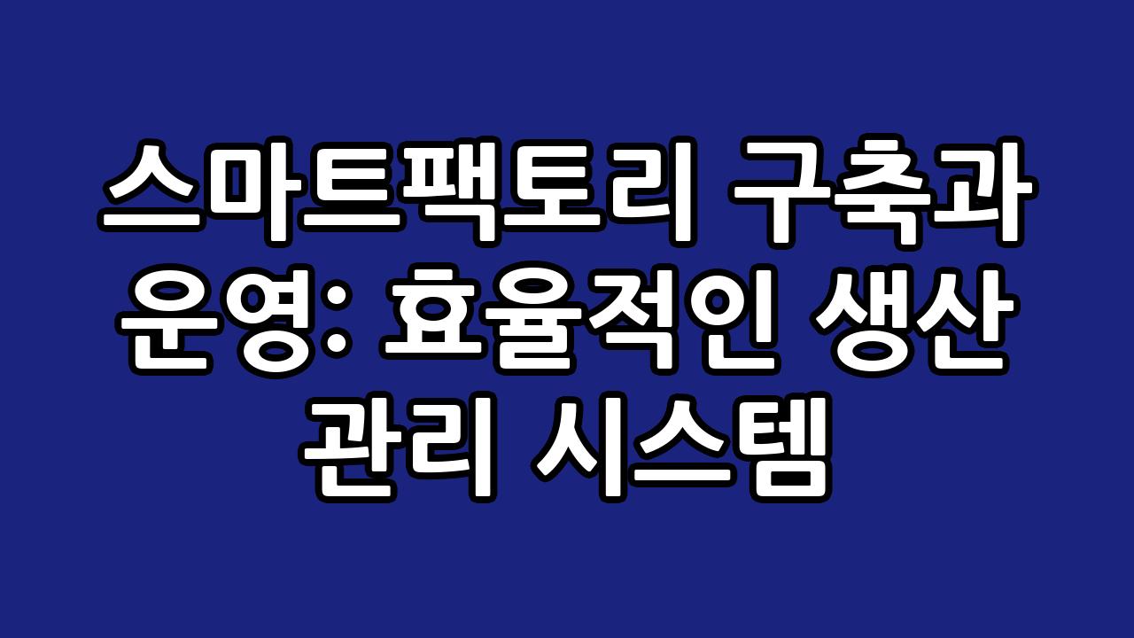 스마트팩토리 구축과 운영: 효율적인 생산 관리 시스템 8