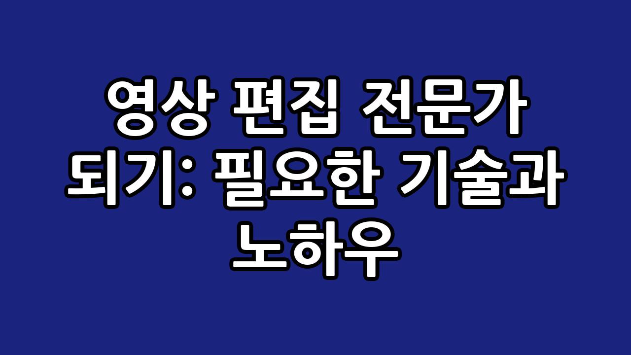영상 편집 전문가 되기: 필요한 기술과 노하우 6