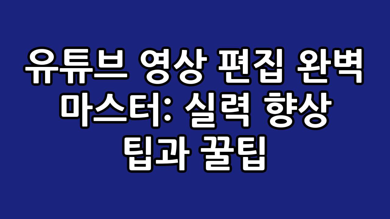 유튜브 영상 편집 완벽 마스터: 실력 향상 팁과 꿀팁 4