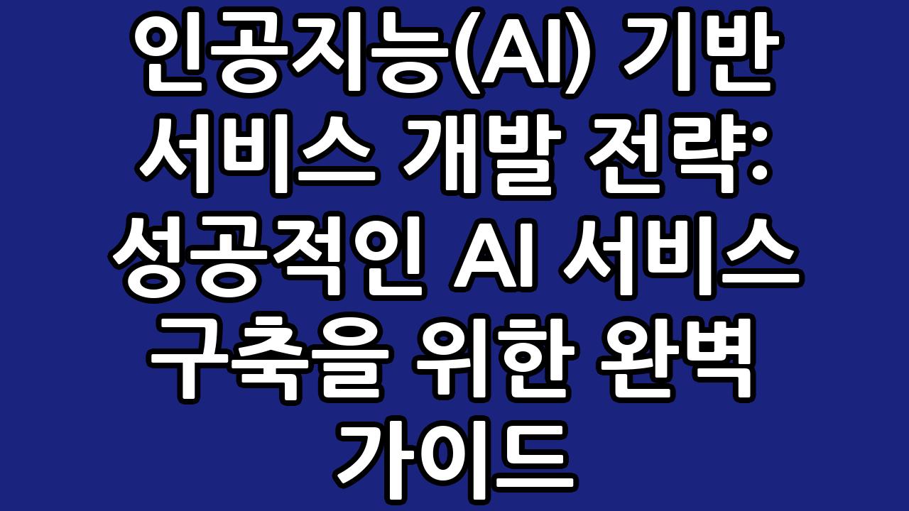 인공지능(AI) 기반 서비스 개발 전략: 성공적인 AI 서비스 구축을 위한 완벽 가이드 6