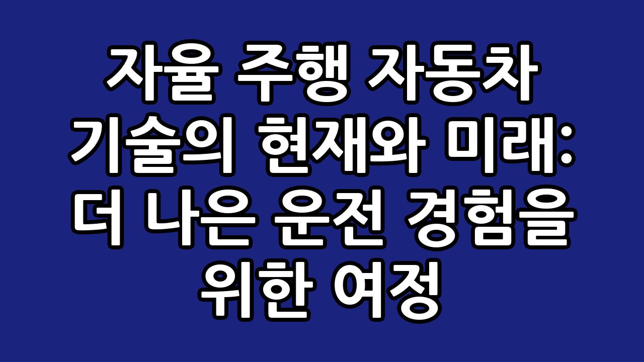 자율 주행 자동차 기술의 현재와 미래: 더 나은 운전 경험을 위한 여정 3