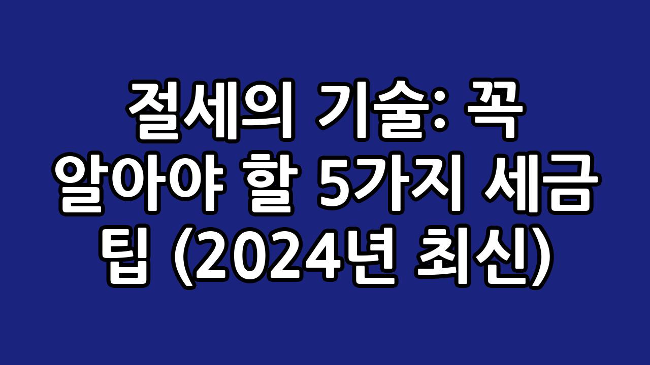 절세의 기술: 꼭 알아야 할 5가지 세금 팁 (2024년 최신) 3