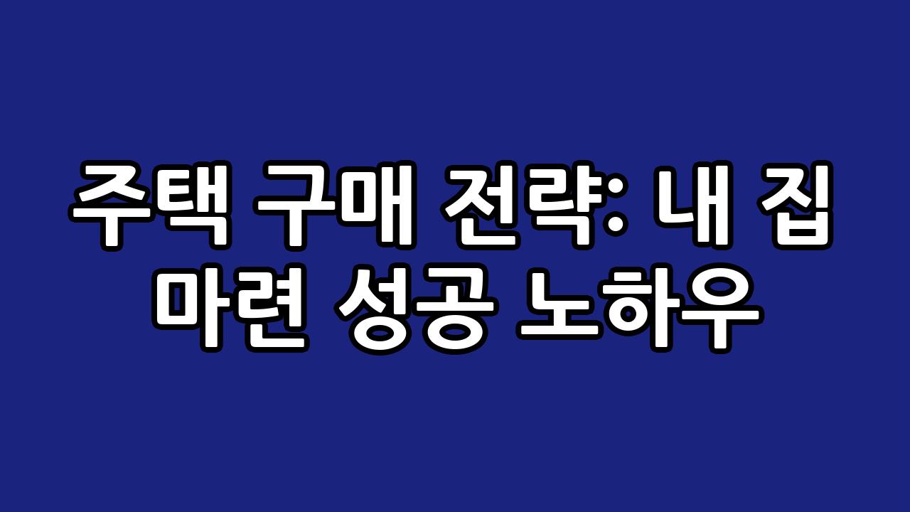주택 구매 전략: 내 집 마련 성공 노하우 1