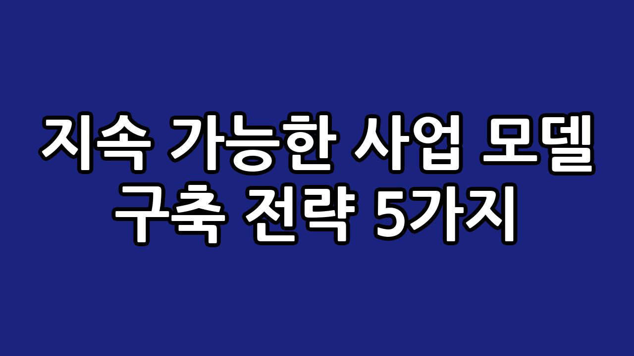 지속 가능한 사업 모델 구축 전략 5가지 2