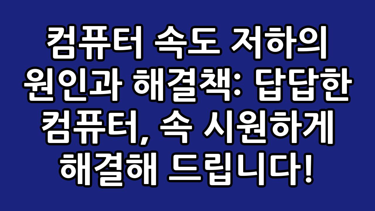 컴퓨터 속도 저하의 원인과 해결책: 답답한 컴퓨터, 속 시원하게 해결해 드립니다! 3