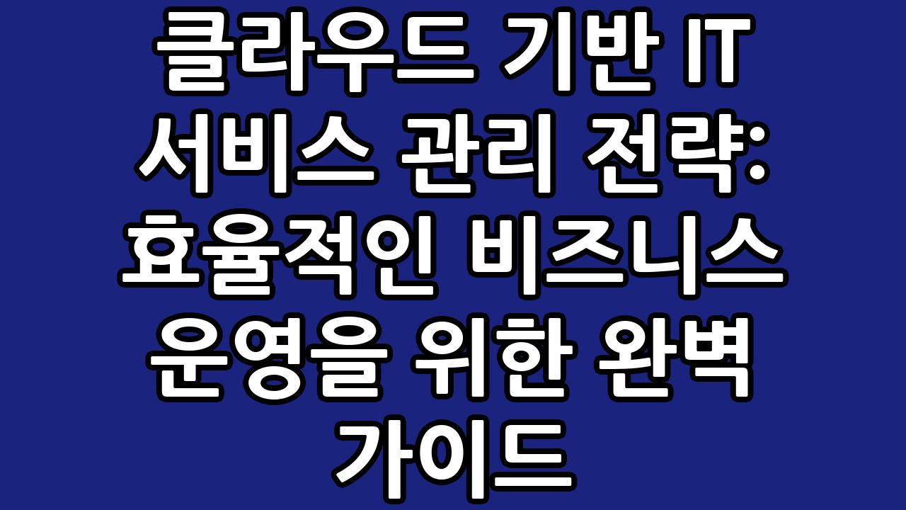 클라우드 기반 IT 서비스 관리 전략: 효율적인 비즈니스 운영을 위한 완벽 가이드 4