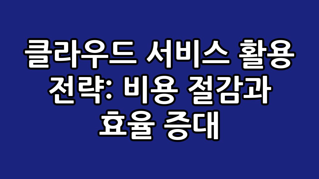 클라우드 서비스 활용 전략: 비용 절감과 효율 증대 6