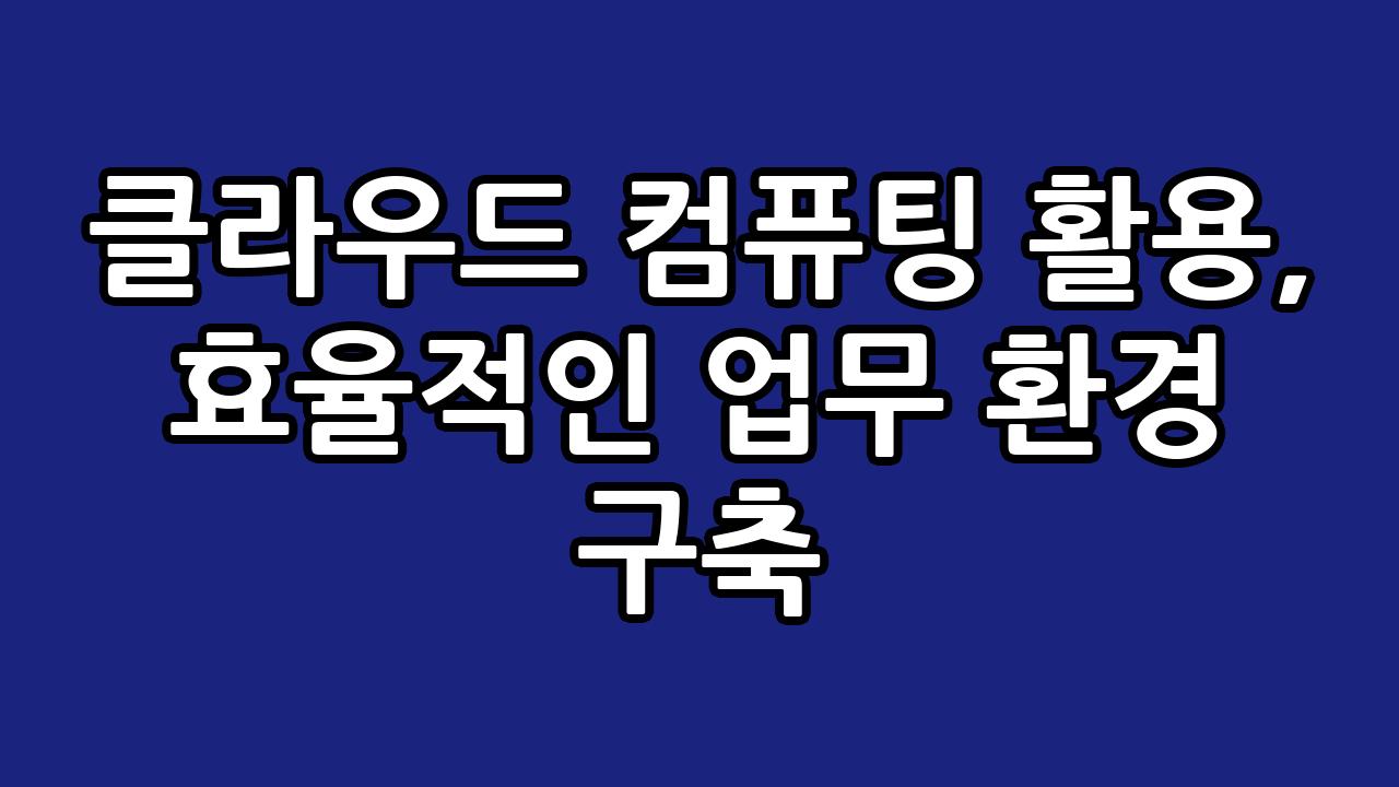 클라우드 컴퓨팅 활용, 효율적인 업무 환경 구축 1