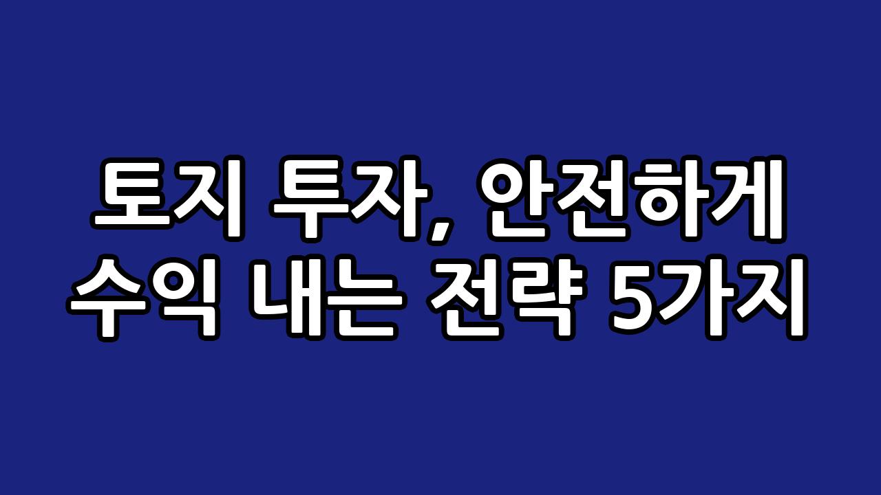 토지 투자, 안전하게 수익 내는 전략 5가지 1