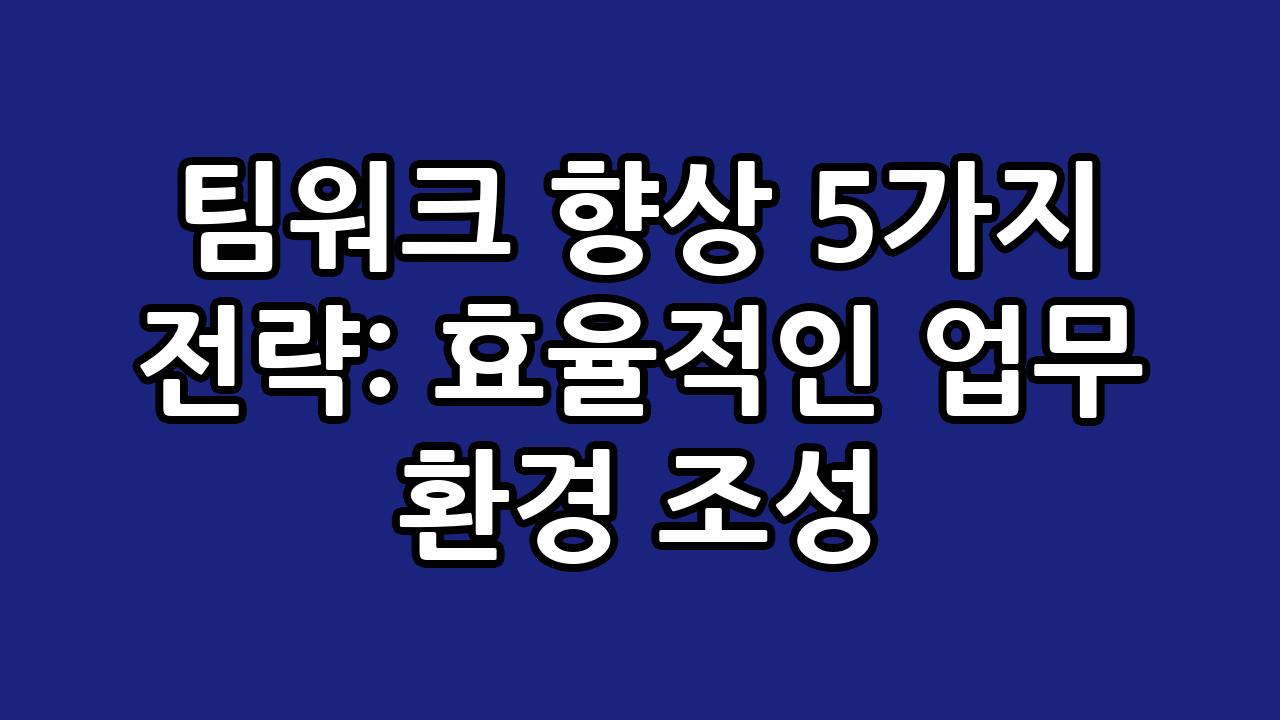 팀워크 향상 5가지 전략: 효율적인 업무 환경 조성 5
