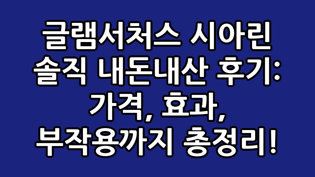 글램서처스 시아린 솔직 내돈내산 후기: 가격, 효과, 부작용까지 총정리! 9