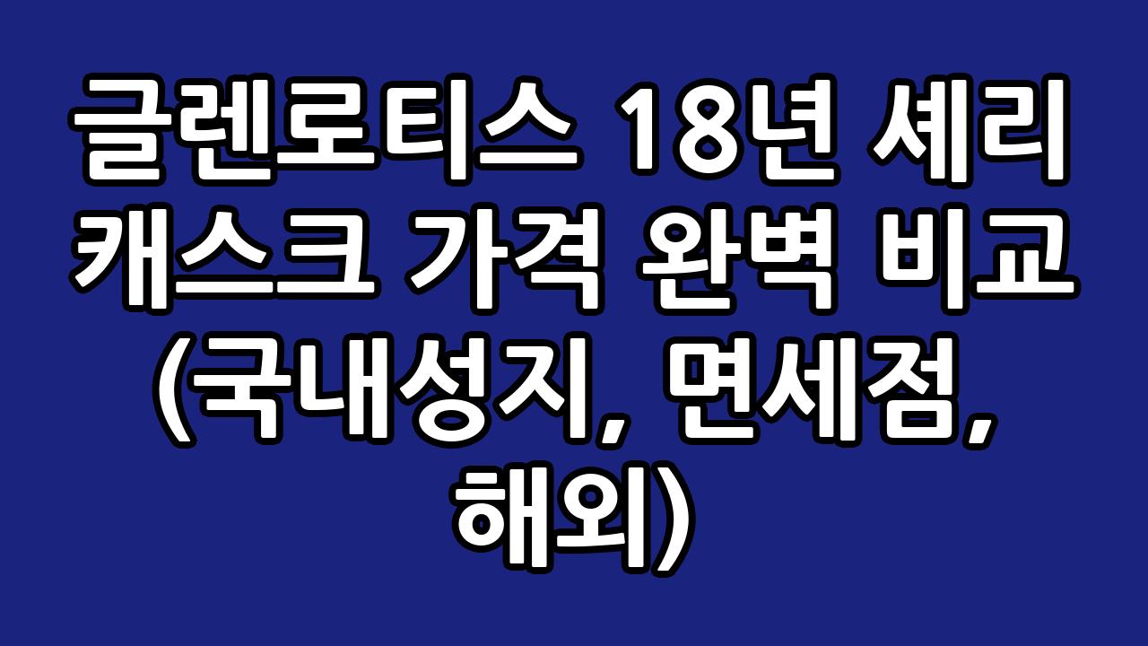글렌로티스 18년 셰리 캐스크 가격 완벽 비교 (국내성지, 면세점, 해외) 7