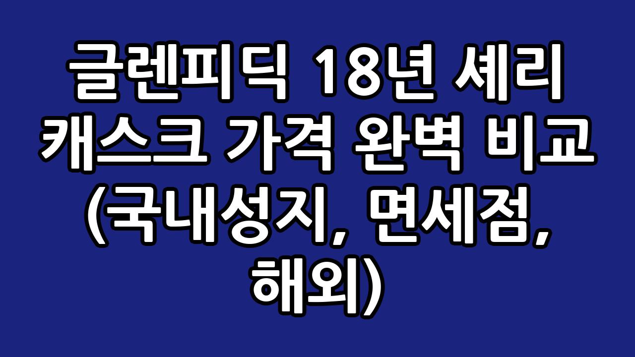 글렌피딕 18년 셰리 캐스크 가격 완벽 비교 (국내성지, 면세점, 해외) 1