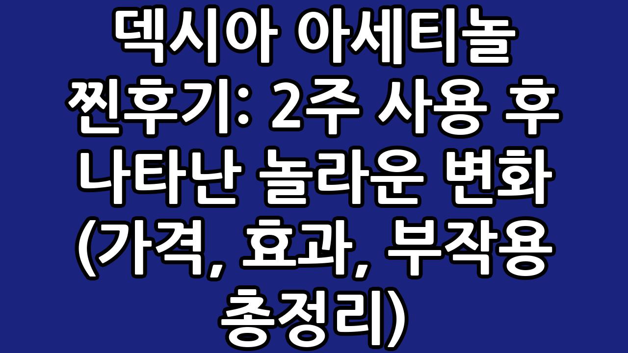 덱시아 아세티놀 찐후기: 2주 사용 후 나타난 놀라운 변화 (가격, 효과, 부작용 총정리) 1
