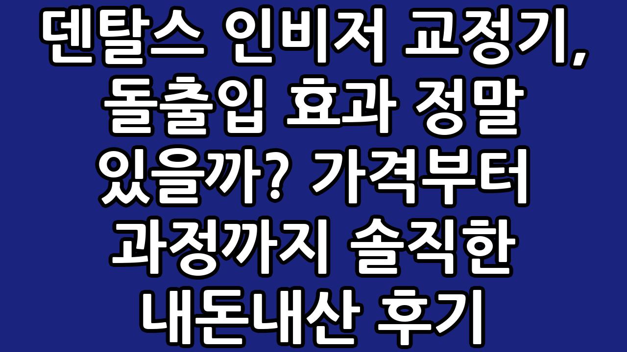 덴탈스 인비저 교정기, 돌출입 효과 정말 있을까? 가격부터 과정까지 솔직한 내돈내산 후기 7