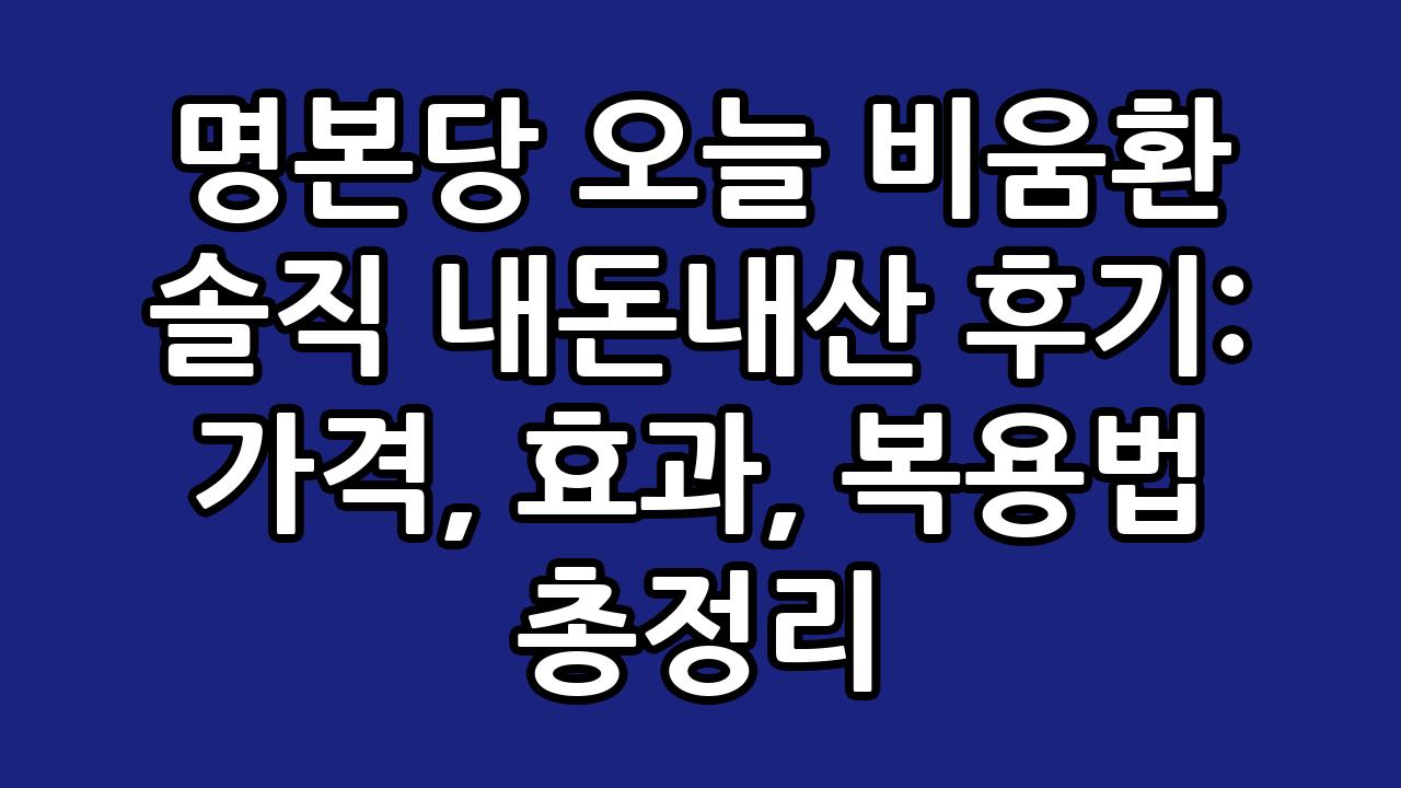 명본당 오늘 비움환 솔직 내돈내산 후기: 가격, 효과, 복용법 총정리 1
