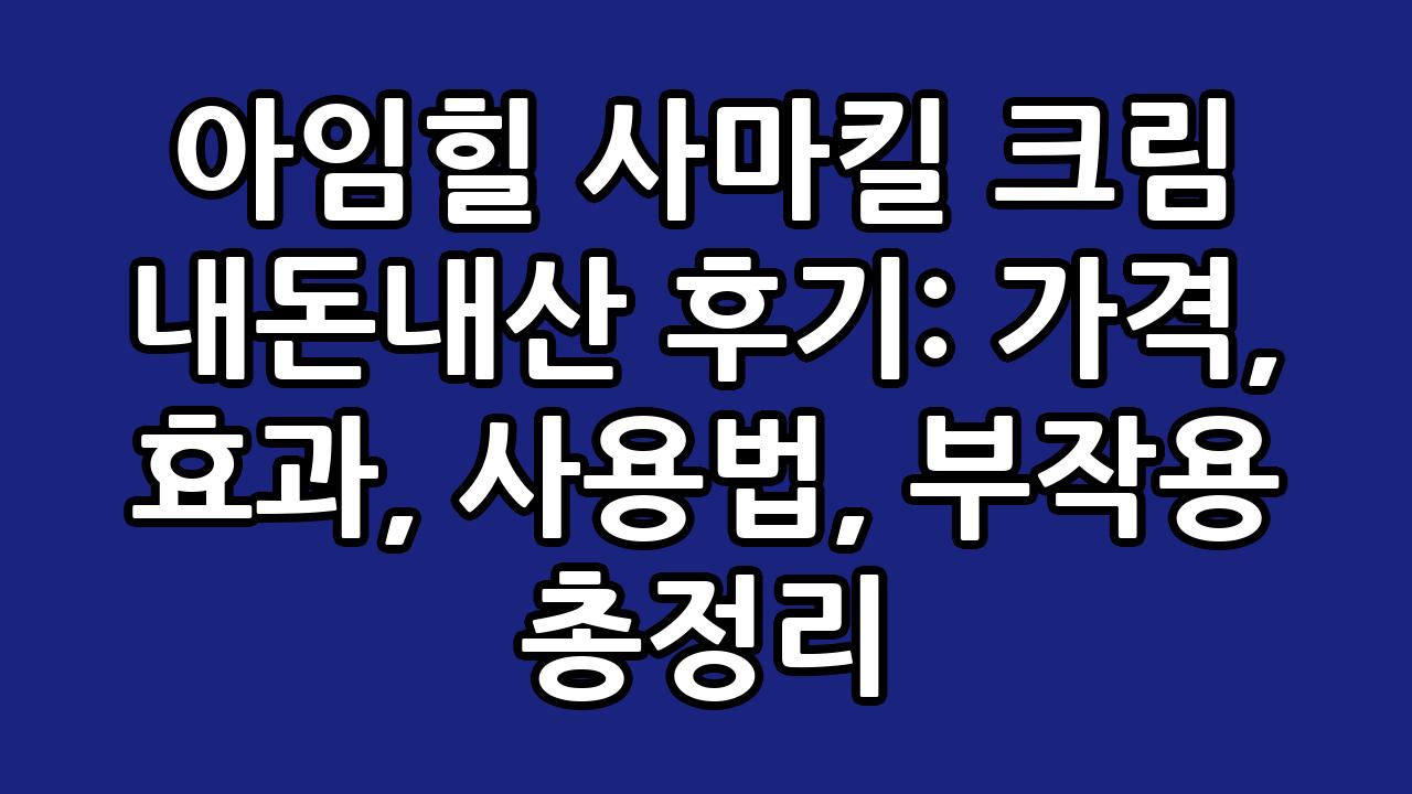 아임힐 사마킬 크림 내돈내산 후기: 가격, 효과, 사용법, 부작용 총정리 3