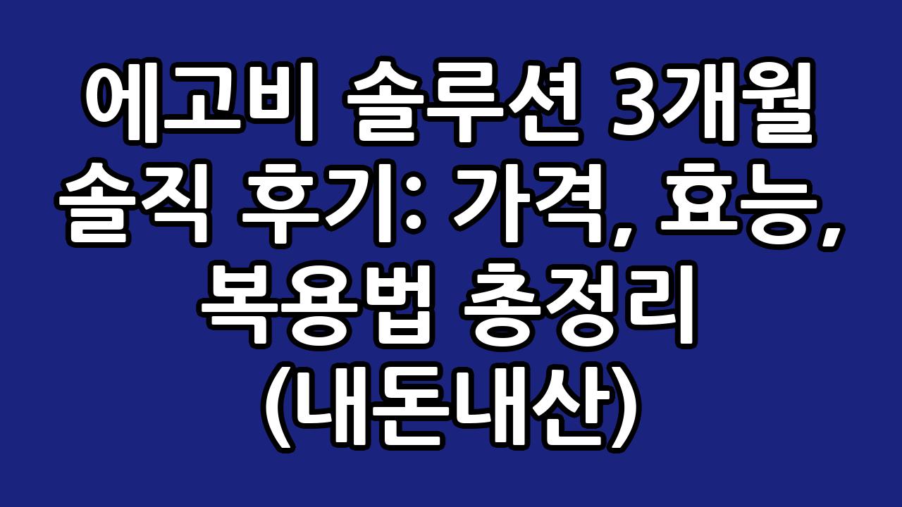 에고비 솔루션 3개월 솔직 후기: 가격, 효능, 복용법 총정리 (내돈내산) 5