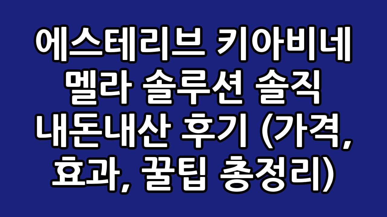 에스테리브 키아비네 멜라 솔루션 솔직 내돈내산 후기 (가격, 효과, 꿀팁 총정리) 7