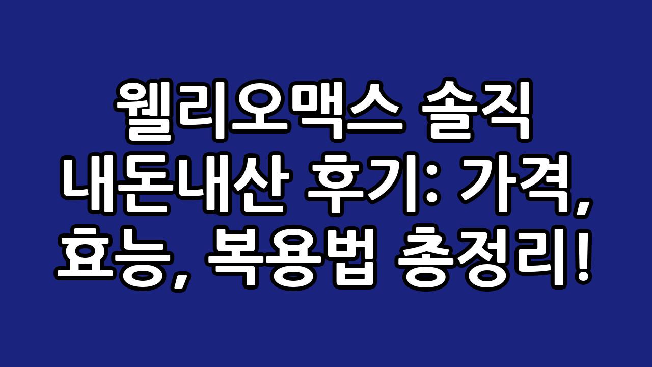 웰리오맥스 솔직 내돈내산 후기: 가격, 효능, 복용법 총정리! 1