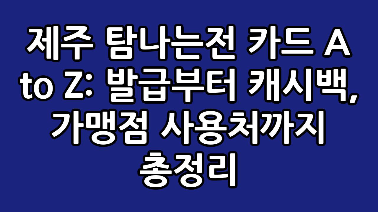 제주 탐나는전 카드 A to Z: 발급부터 캐시백, 가맹점 사용처까지 총정리 1
