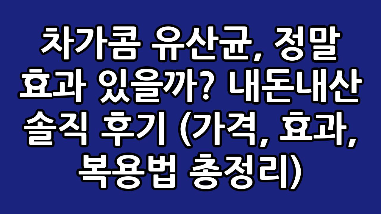 차가콤 유산균, 정말 효과 있을까? 내돈내산 솔직 후기 (가격, 효과, 복용법 총정리) 6